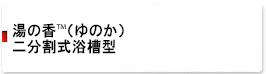 湯の香™(ゆのか）二分割式浴槽型